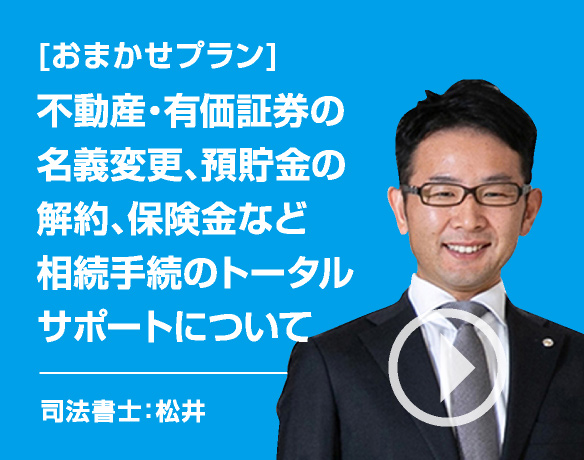 [相続の悩み]不動産・有価証券の名義変更、預貯金の解約、保険金など相続手続のトータルサポートについて/司法書士：松井