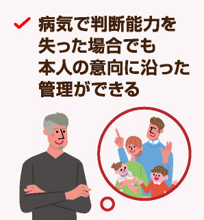 病気で判断能力を失った場合でも本人の意向に沿った管理ができる