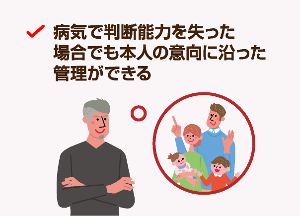 病気で判断能力を失った場合でも本人の意向に沿った管理ができる